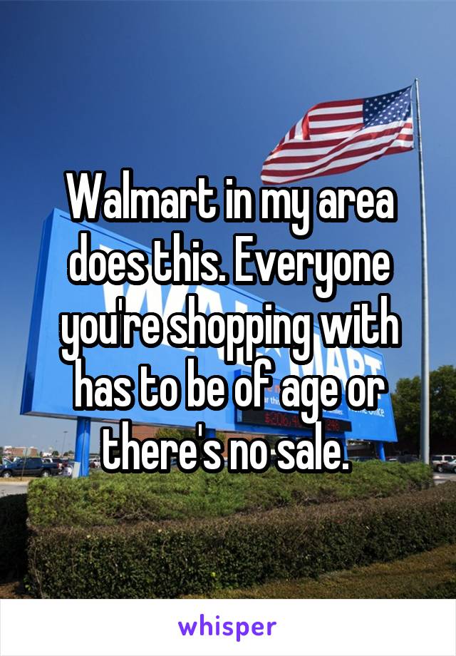 Walmart in my area does this. Everyone you're shopping with has to be of age or there's no sale. 