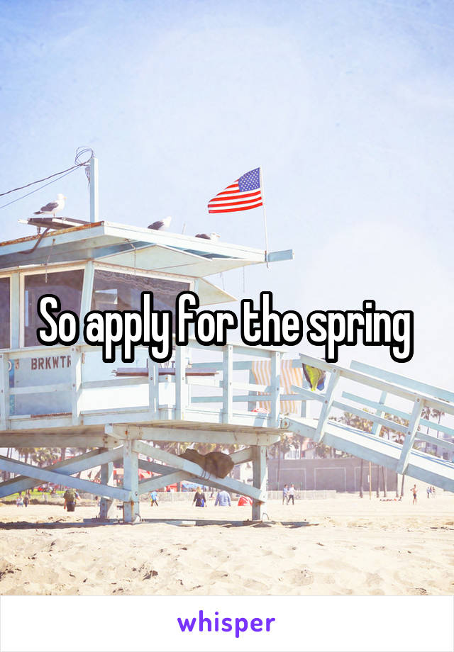 So apply for the spring 