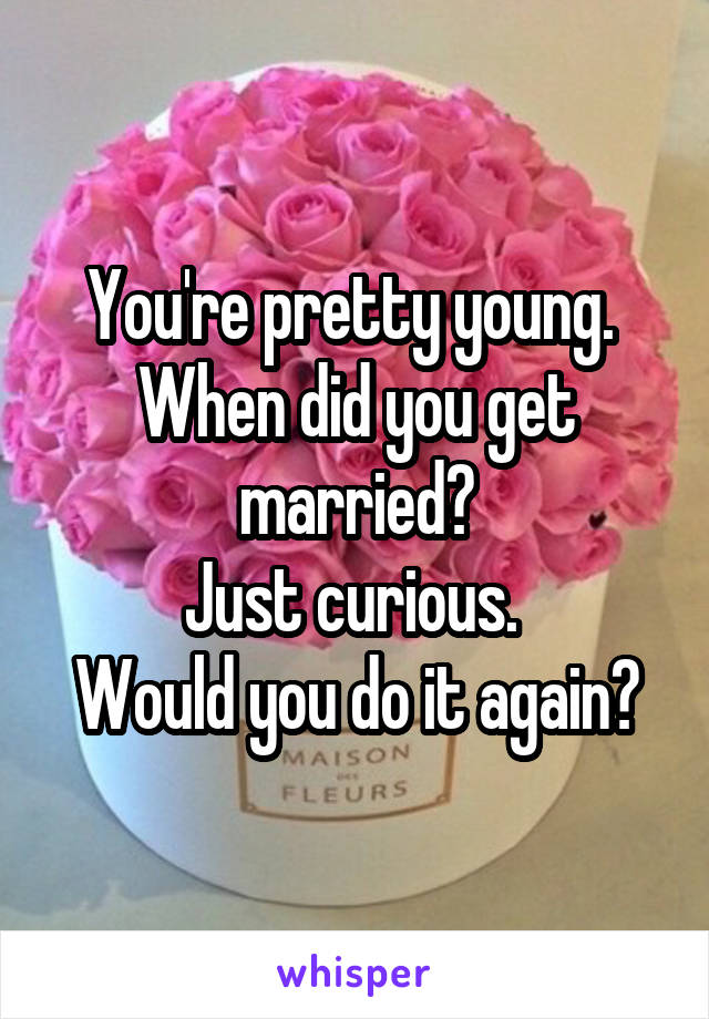 You're pretty young. 
When did you get married?
Just curious. 
Would you do it again?