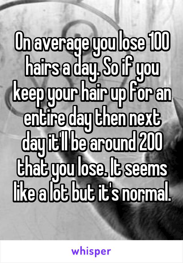 On average you lose 100 hairs a day. So if you keep your hair up for an entire day then next day it'll be around 200 that you lose. It seems like a lot but it's normal. 