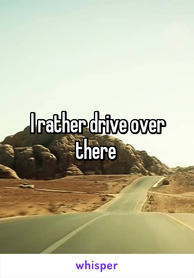 I rather drive over there 