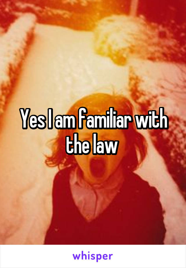 Yes I am familiar with the law 