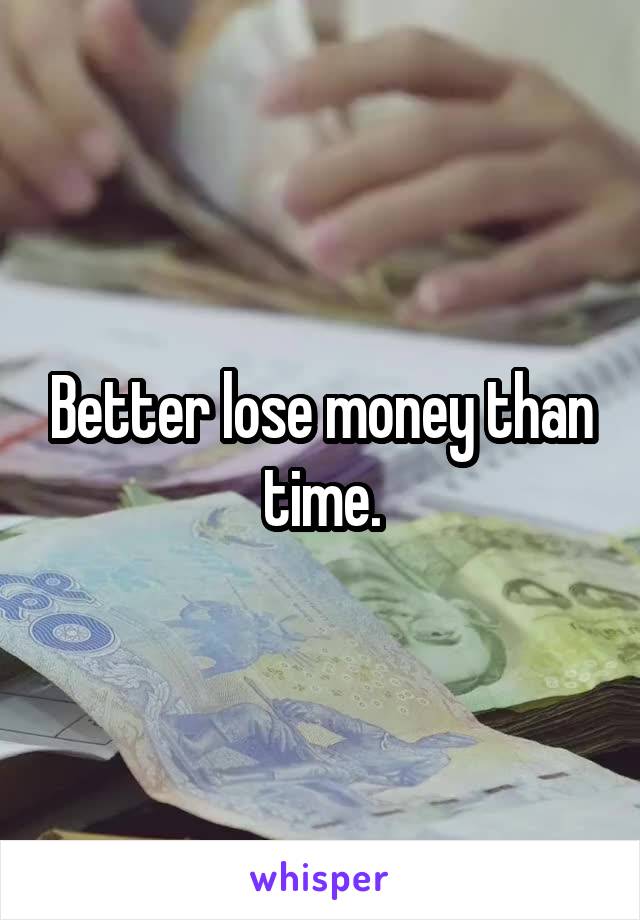 Better lose money than time.