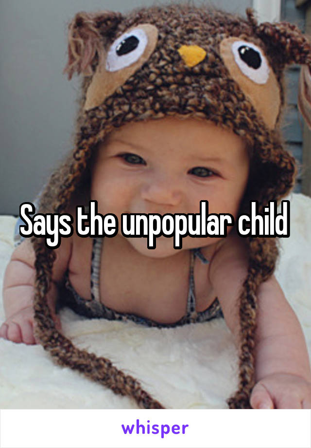 Says the unpopular child 