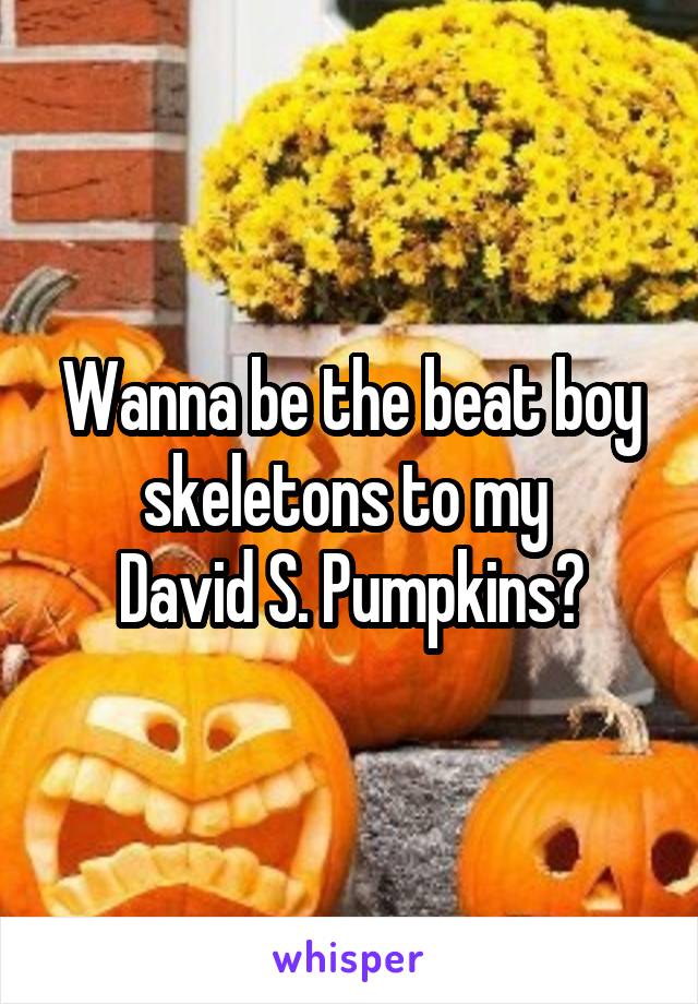 Wanna be the beat boy skeletons to my 
David S. Pumpkins?