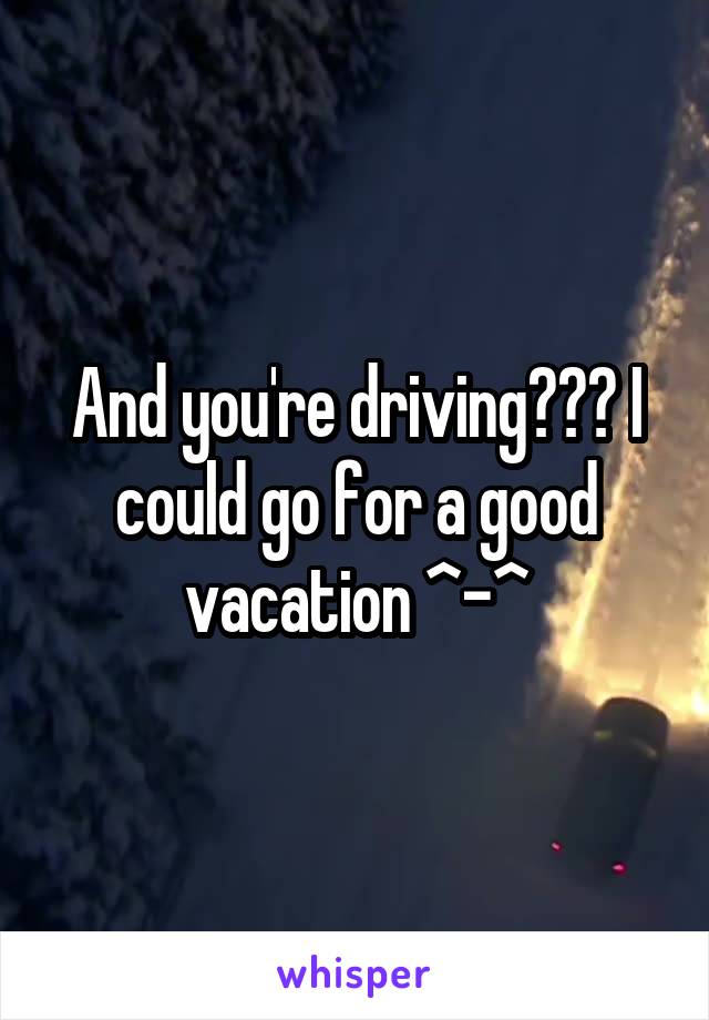 And you're driving??? I could go for a good vacation ^-^