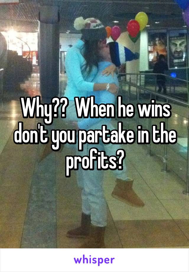 Why??  When he wins don't you partake in the profits?
