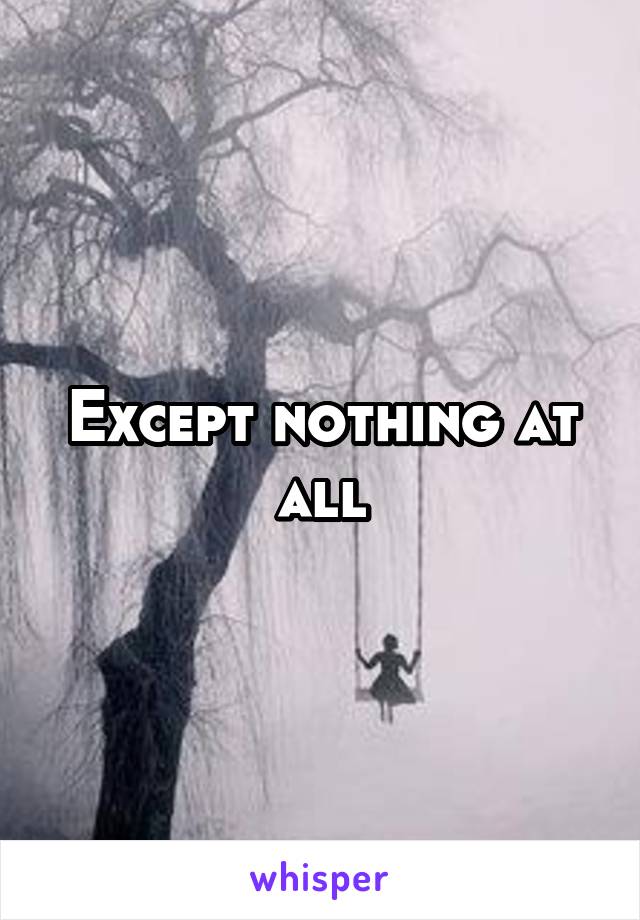 Except nothing at all