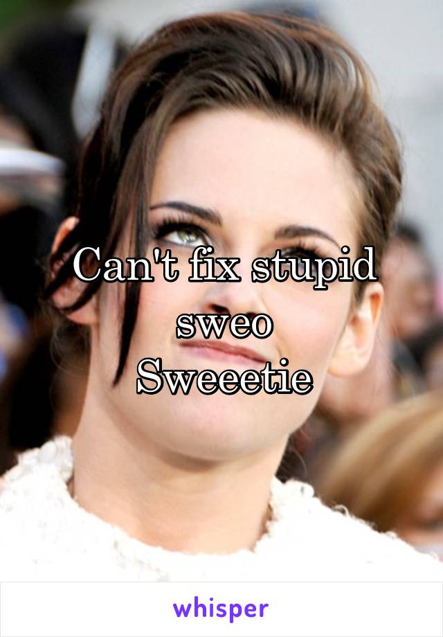 Can't fix stupid sweo
Sweeetie