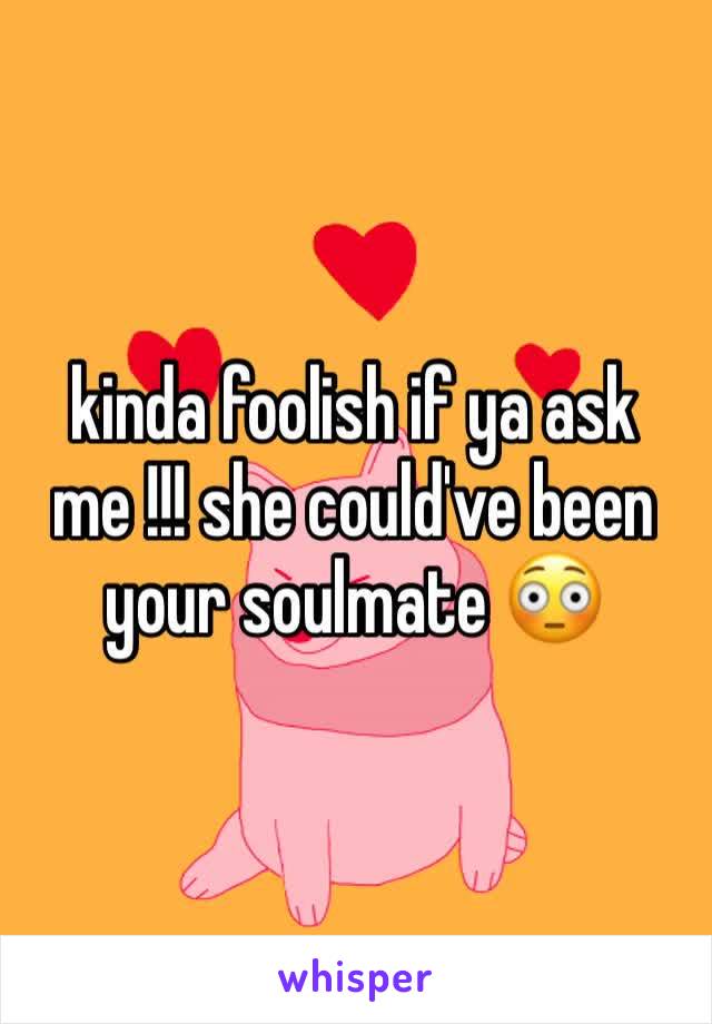 kinda foolish if ya ask me !!! she could've been your soulmate 😳