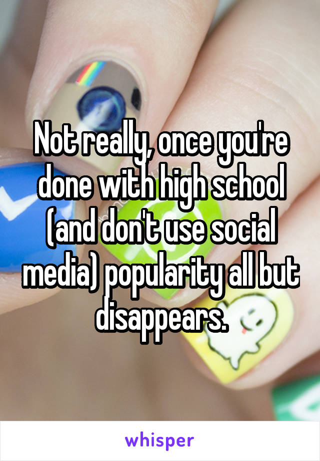 Not really, once you're done with high school (and don't use social media) popularity all but disappears.