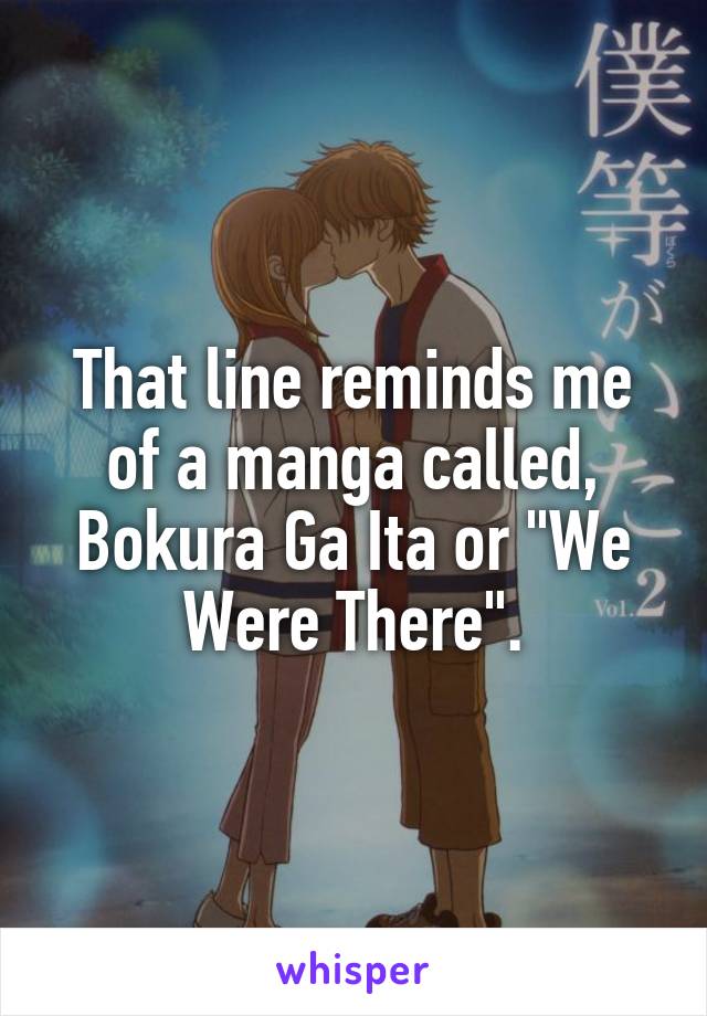 That line reminds me of a manga called, Bokura Ga Ita or "We Were There".