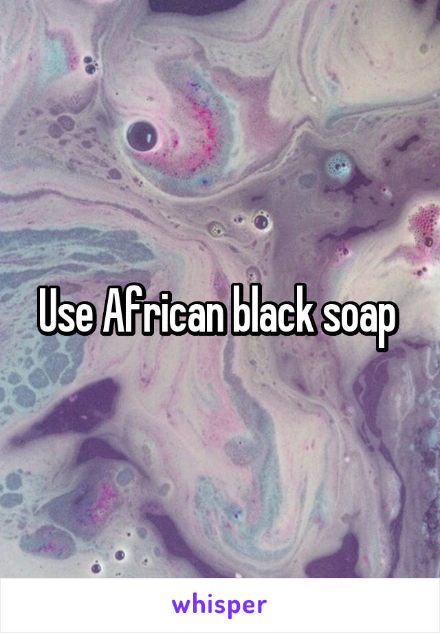 Use African black soap 