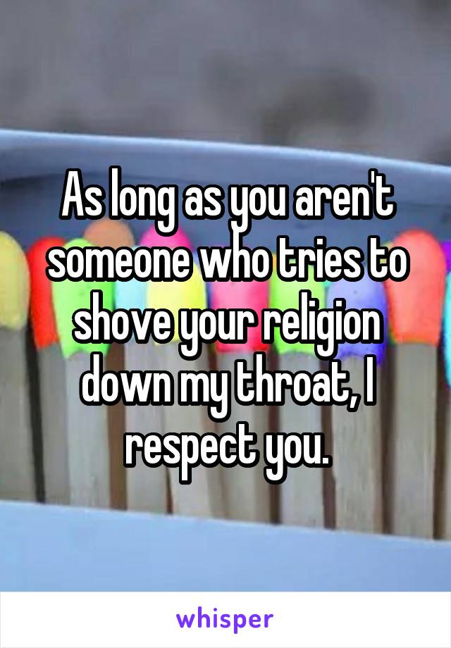 As long as you aren't someone who tries to shove your religion down my throat, I respect you.