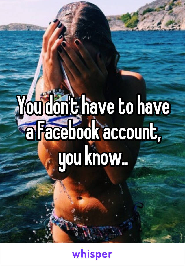 You don't have to have a Facebook account, you know..