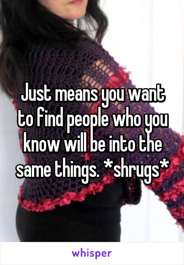 Just means you want to find people who you know will be into the same things. *shrugs*