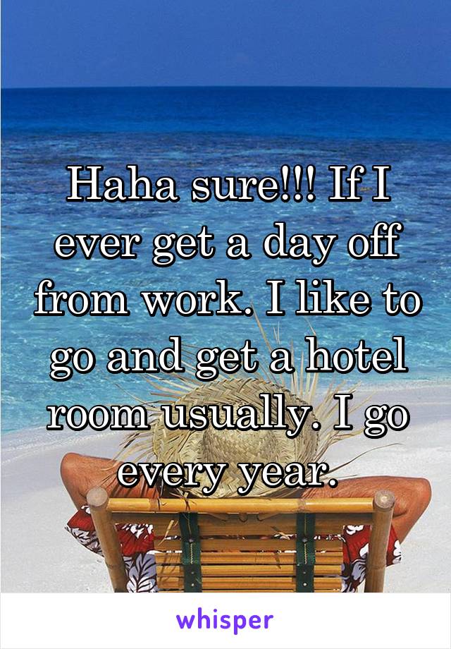 Haha sure!!! If I ever get a day off from work. I like to go and get a hotel room usually. I go every year.