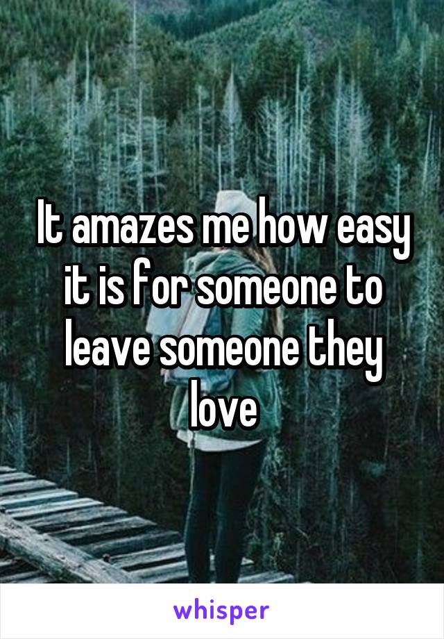 It amazes me how easy it is for someone to leave someone they love