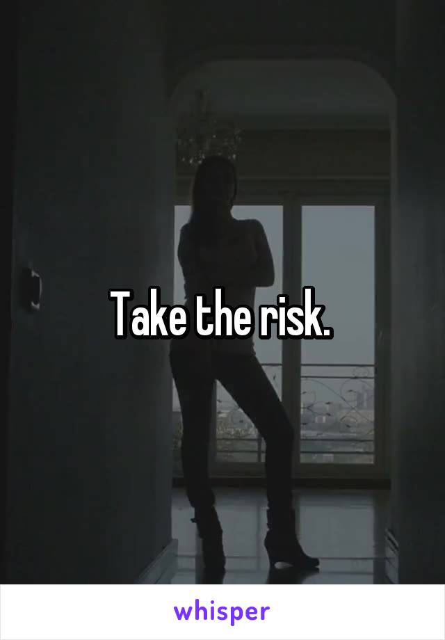 Take the risk. 