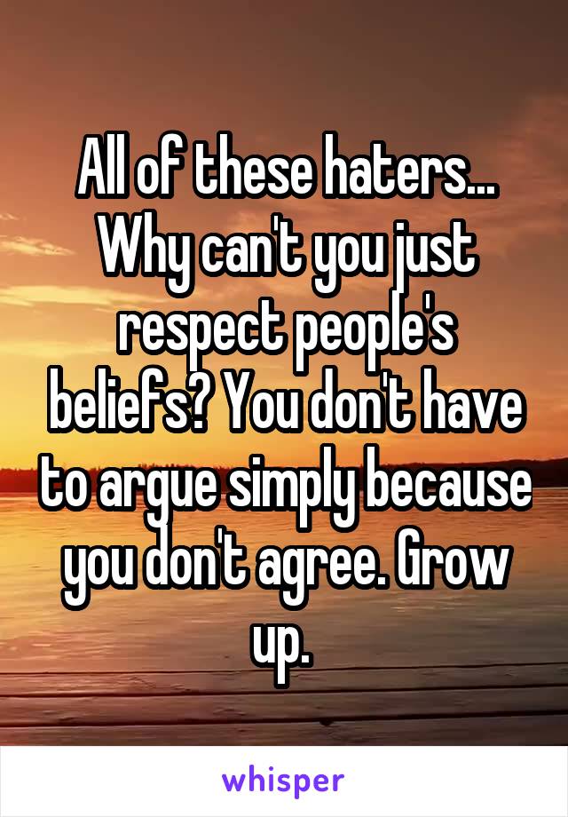 All of these haters... Why can't you just respect people's beliefs? You don't have to argue simply because you don't agree. Grow up. 