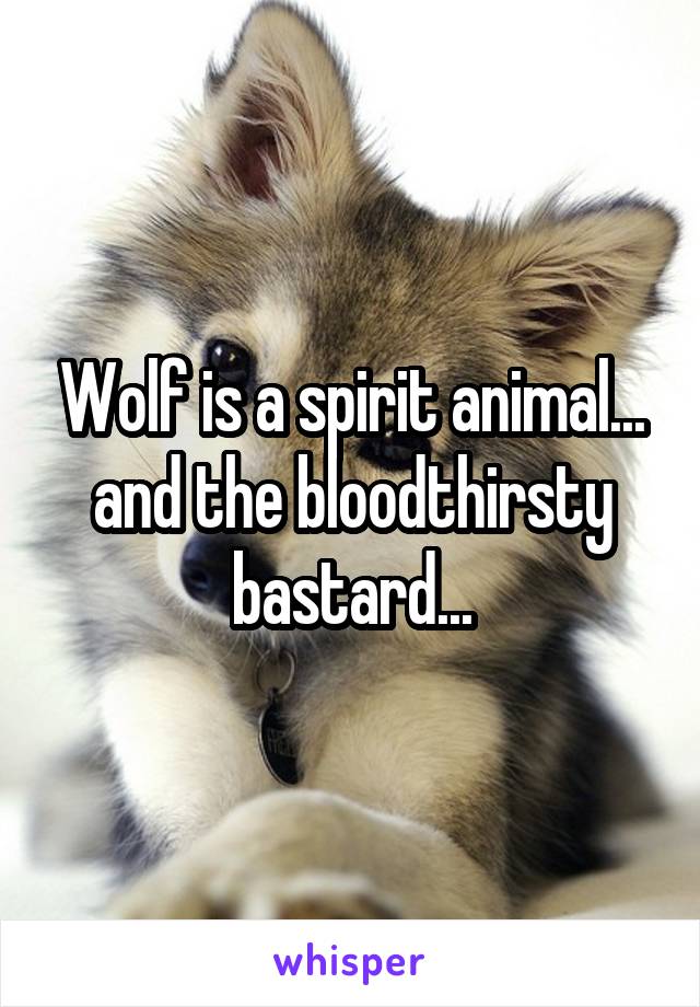 Wolf is a spirit animal... and the bloodthirsty bastard...