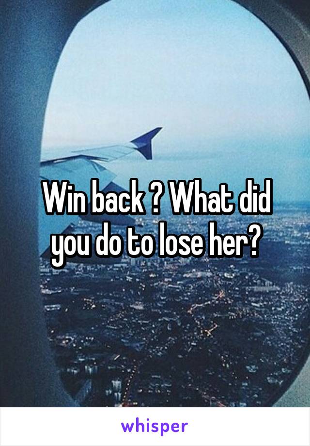 Win back ? What did you do to lose her?