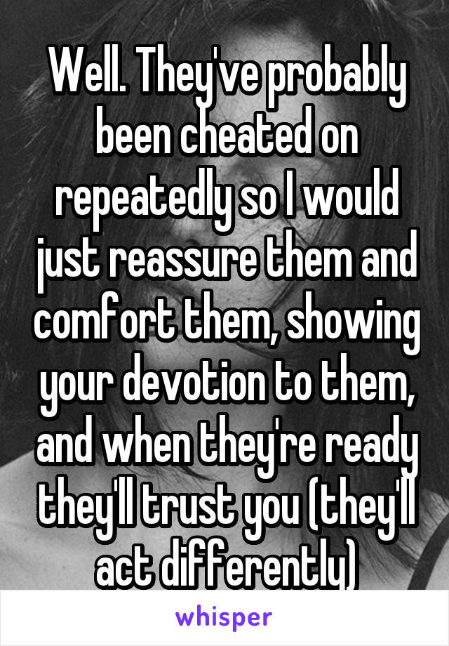 Well. They've probably been cheated on repeatedly so I would just reassure them and comfort them, showing your devotion to them, and when they're ready they'll trust you (they'll act differently)