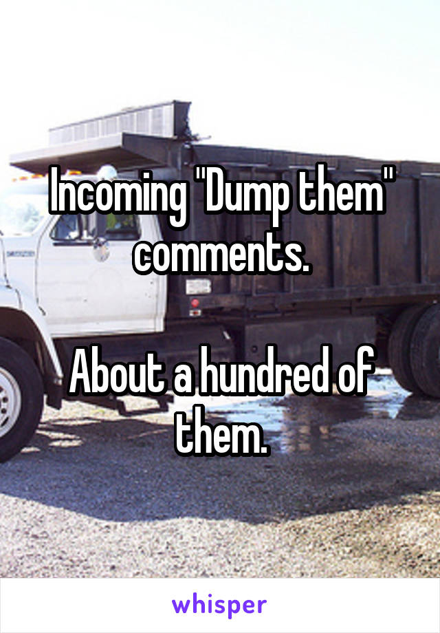 Incoming "Dump them" comments.

About a hundred of them.