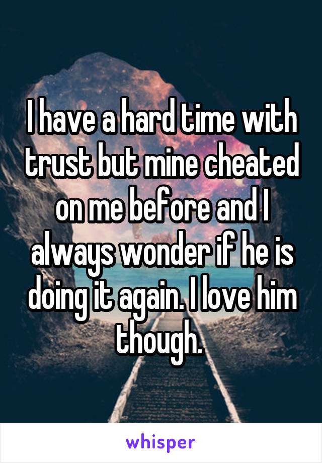 I have a hard time with trust but mine cheated on me before and I always wonder if he is doing it again. I love him though. 