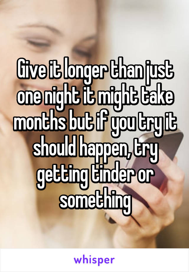 Give it longer than just one night it might take months but if you try it should happen, try getting tinder or something