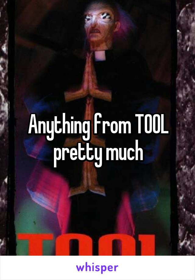 Anything from TOOL pretty much