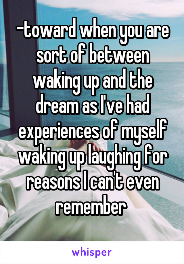 -toward when you are sort of between waking up and the dream as I've had experiences of myself waking up laughing for reasons I can't even remember 
