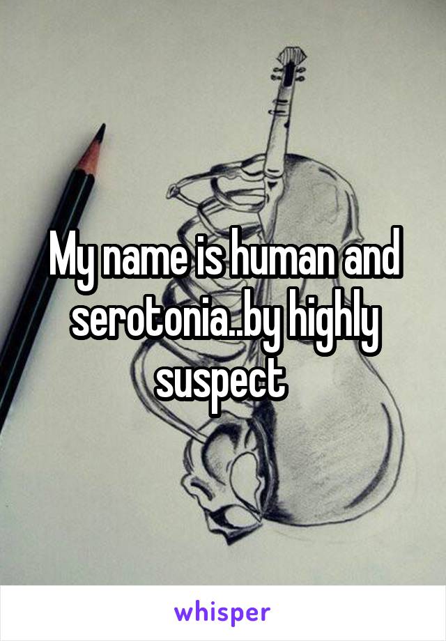 My name is human and serotonia..by highly suspect 