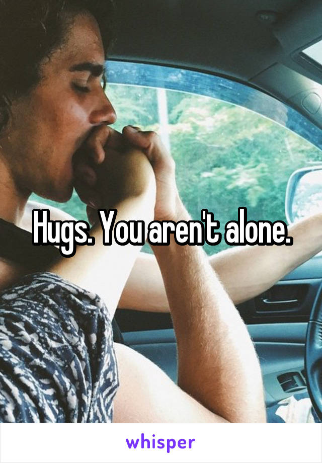Hugs. You aren't alone.