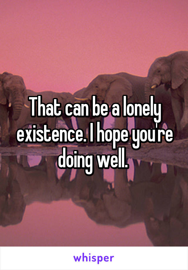 That can be a lonely existence. I hope you're doing well. 