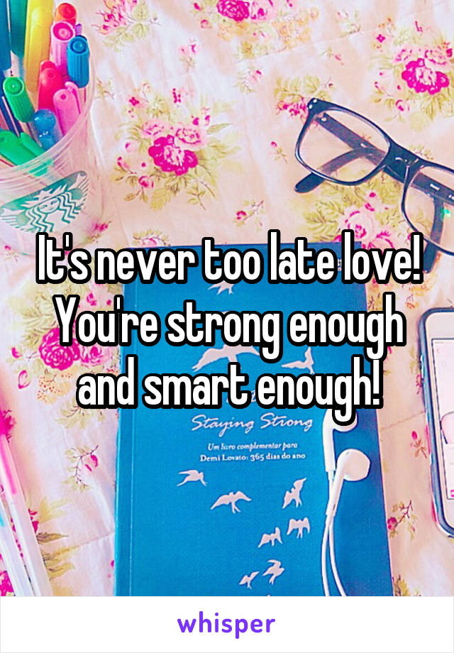 It's never too late love! You're strong enough and smart enough!