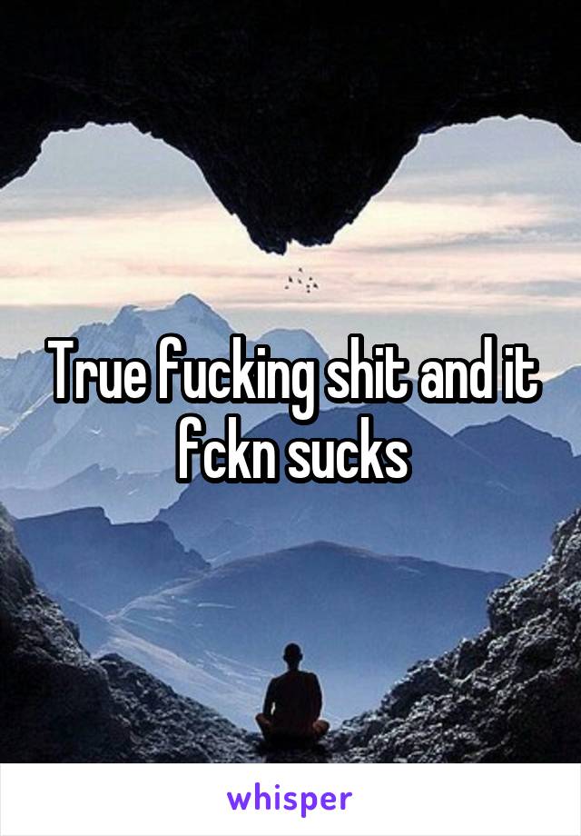 True fucking shit and it fckn sucks