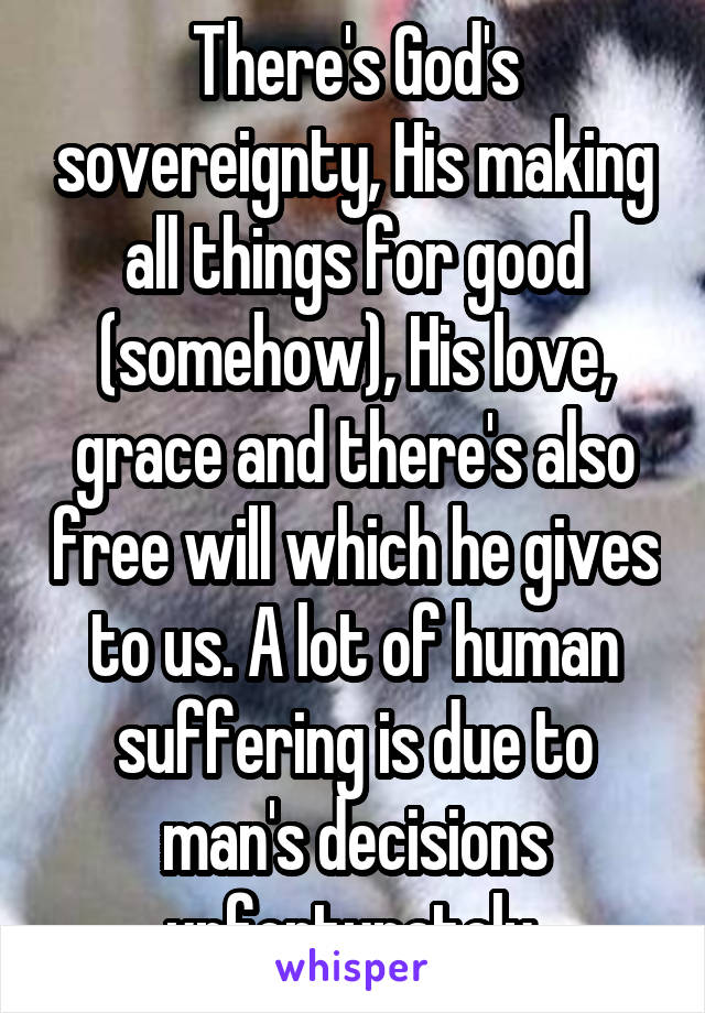 There's God's sovereignty, His making all things for good (somehow), His love, grace and there's also free will which he gives to us. A lot of human suffering is due to man's decisions unfortunately.