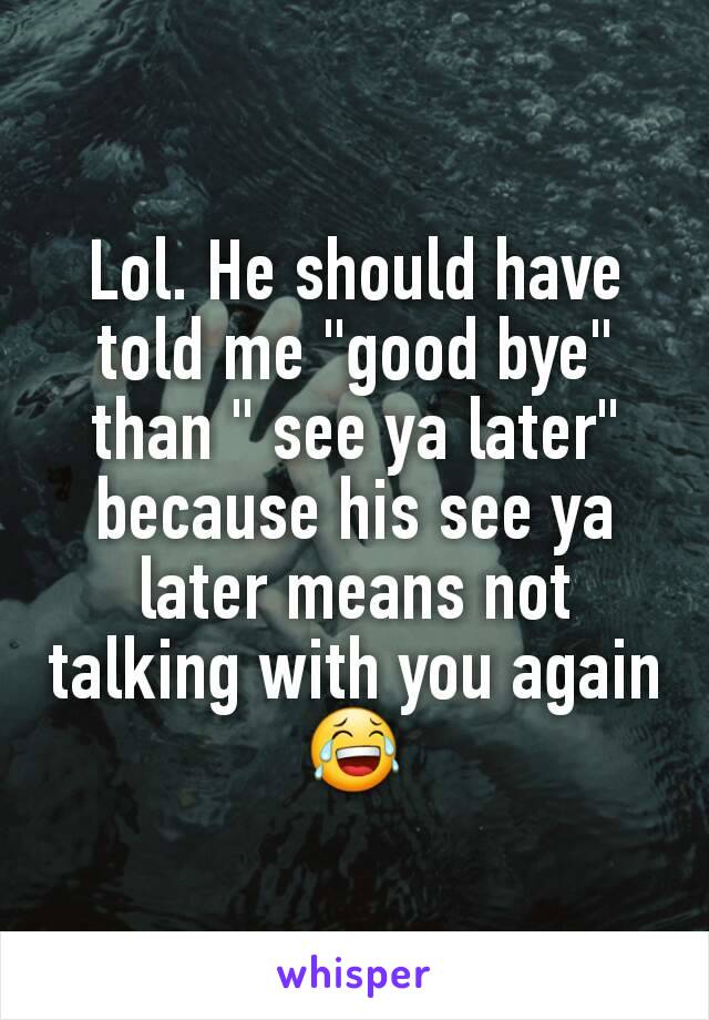 Lol. He should have told me "good bye" than " see ya later" because his see ya later means not talking with you again 😂