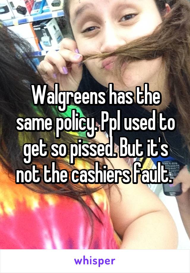 Walgreens has the same policy. Ppl used to get so pissed. But it's not the cashiers fault. 