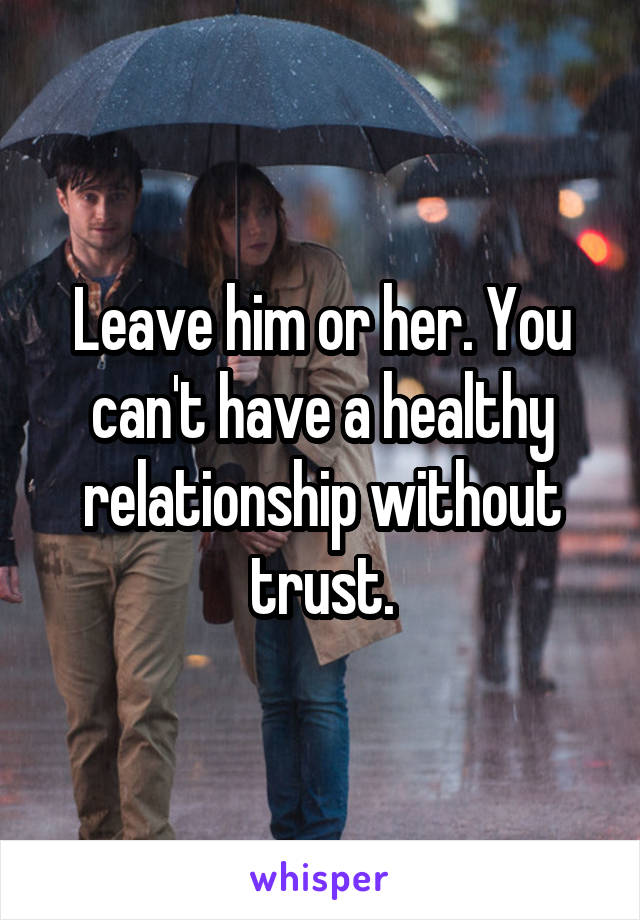 Leave him or her. You can't have a healthy relationship without trust.