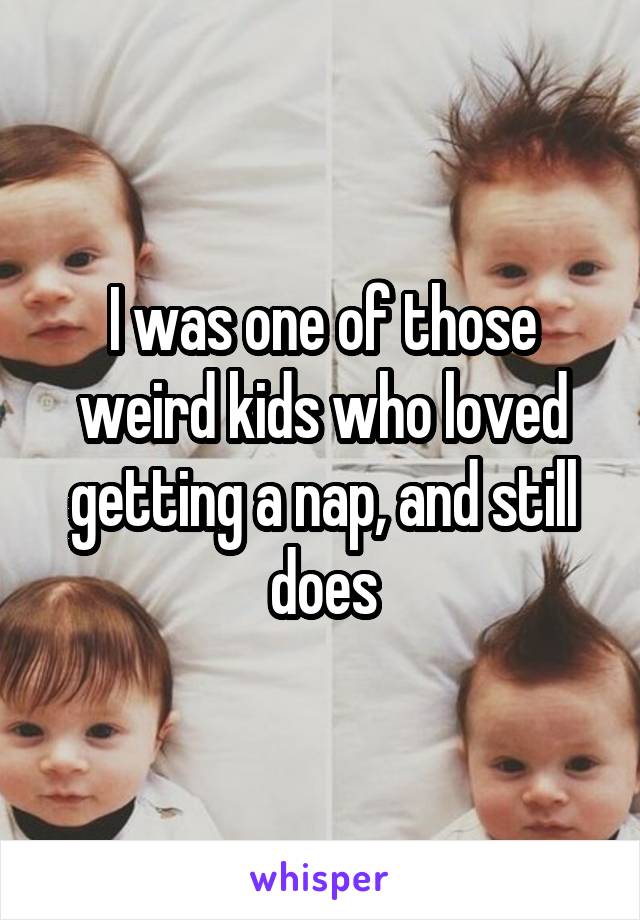 I was one of those weird kids who loved getting a nap, and still does