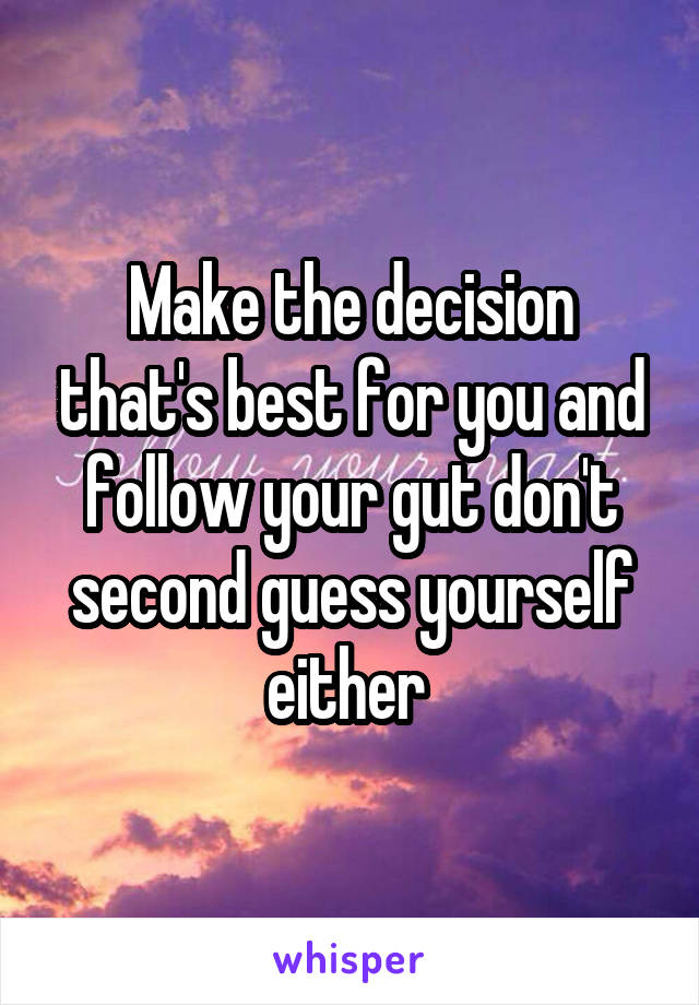 Make the decision that's best for you and follow your gut don't second guess yourself either 