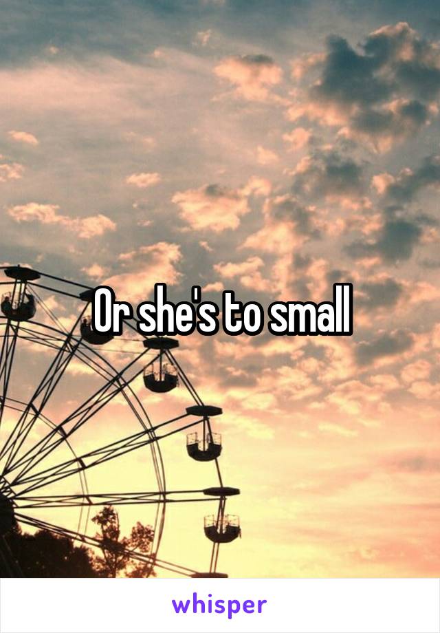 Or she's to small