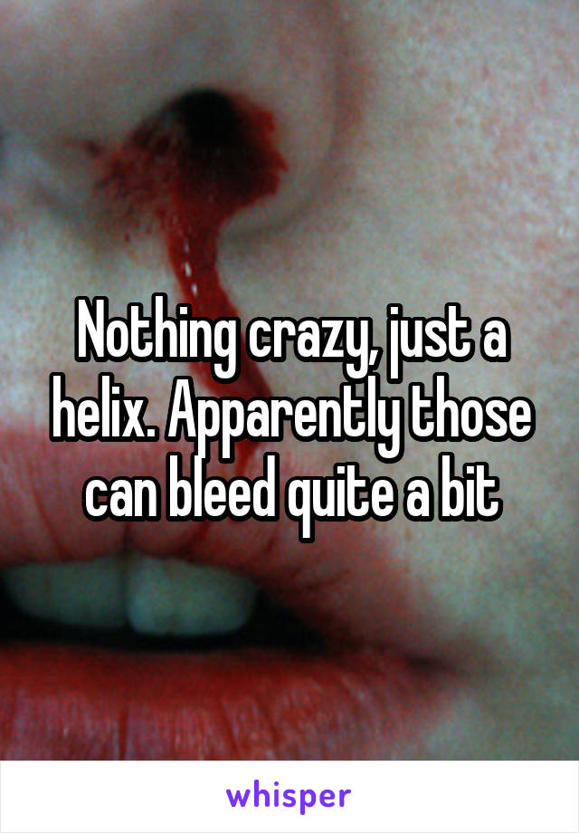 Nothing crazy, just a helix. Apparently those can bleed quite a bit