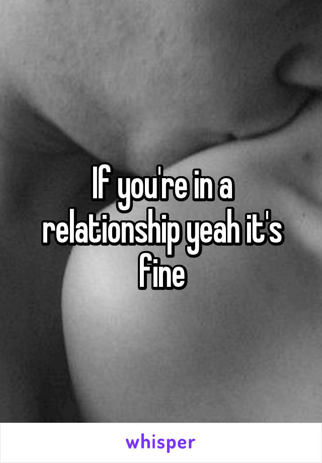 If you're in a relationship yeah it's fine
