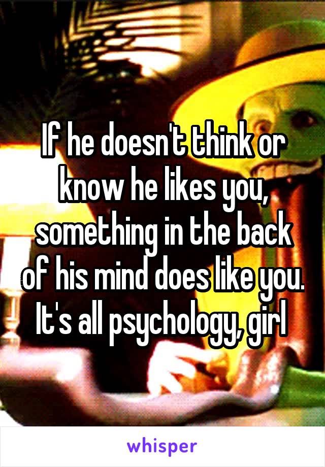 If he doesn't think or know he likes you, something in the back of his mind does like you. It's all psychology, girl 