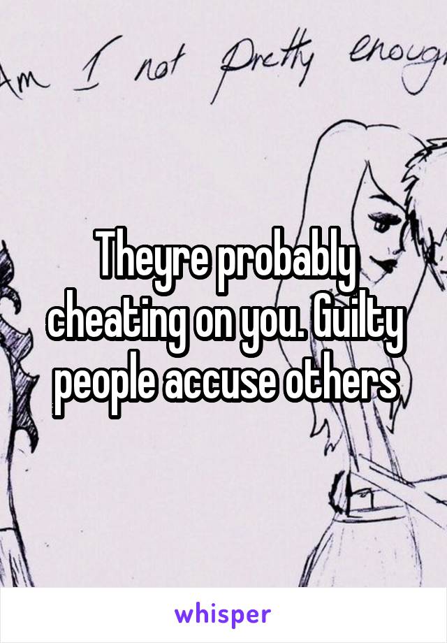 Theyre probably cheating on you. Guilty people accuse others
