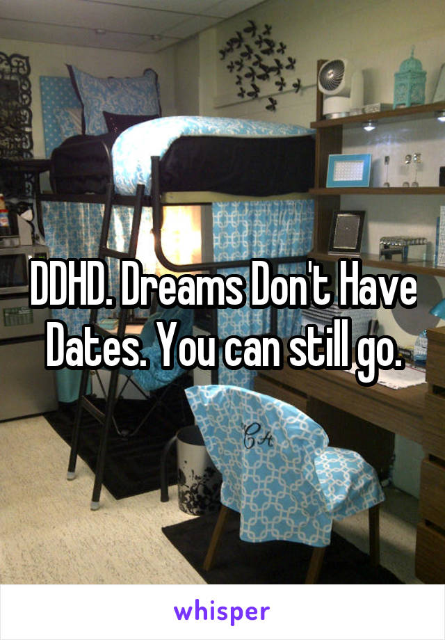 DDHD. Dreams Don't Have Dates. You can still go.