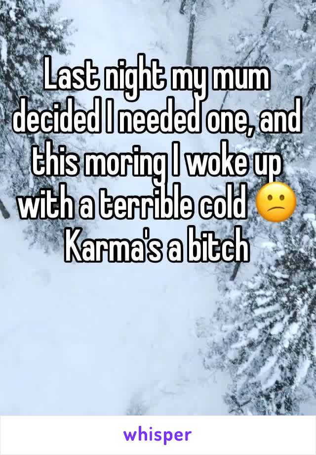 Last night my mum decided I needed one, and this moring I woke up with a terrible cold 😕 Karma's a bitch